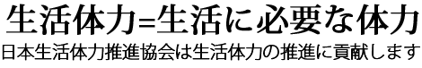 生活体力=生活に必要な体力　日本生活体力推進協会は 生活体力の推進に貢献します。
